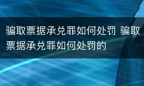 骗取票据承兑罪如何处罚 骗取票据承兑罪如何处罚的