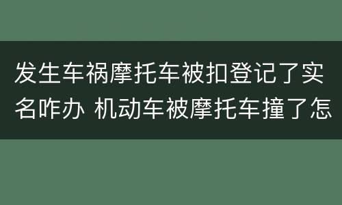 发生车祸摩托车被扣登记了实名咋办 机动车被摩托车撞了怎么处理