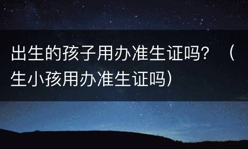 出生的孩子用办准生证吗？（生小孩用办准生证吗）