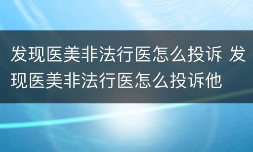 发现医美非法行医怎么投诉 发现医美非法行医怎么投诉他