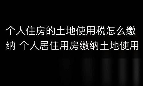 个人住房的土地使用税怎么缴纳 个人居住用房缴纳土地使用税