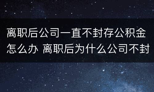 离职后公司一直不封存公积金怎么办 离职后为什么公司不封存公积金