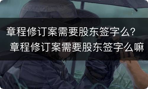 章程修订案需要股东签字么？ 章程修订案需要股东签字么嘛