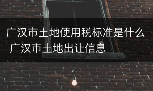 广汉市土地使用税标准是什么 广汉市土地出让信息
