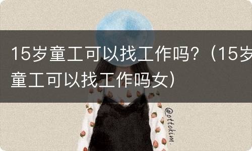15岁童工可以找工作吗?（15岁童工可以找工作吗女）
