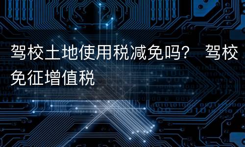 驾校土地使用税减免吗？ 驾校免征增值税
