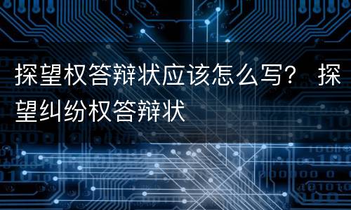 探望权答辩状应该怎么写？ 探望纠纷权答辩状