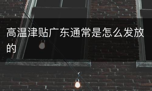 高温津贴广东通常是怎么发放的