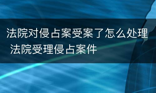 法院对侵占案受案了怎么处理 法院受理侵占案件