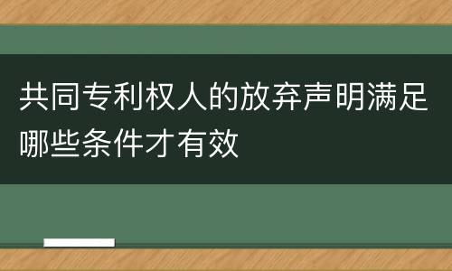 共同专利权人的放弃声明满足哪些条件才有效