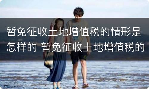 暂免征收土地增值税的情形是怎样的 暂免征收土地增值税的情形是怎样的呢
