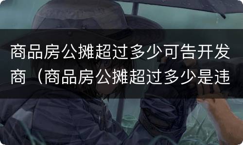 商品房公摊超过多少可告开发商（商品房公摊超过多少是违法）