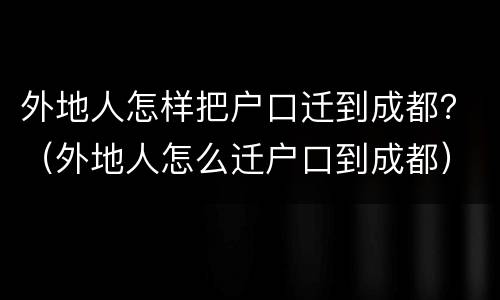 外地人怎样把户口迁到成都？（外地人怎么迁户口到成都）