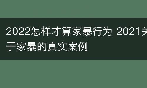 2022怎样才算家暴行为 2021关于家暴的真实案例