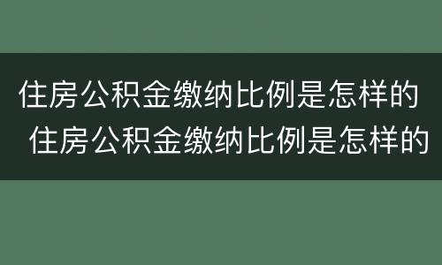 住房公积金缴纳比例是怎样的 住房公积金缴纳比例是怎样的啊