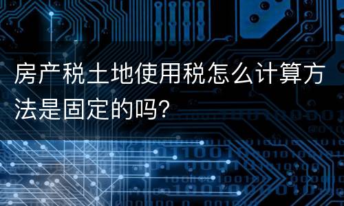 房产税土地使用税怎么计算方法是固定的吗？