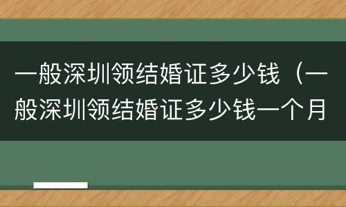 一般深圳领结婚证多少钱（一般深圳领结婚证多少钱一个月）