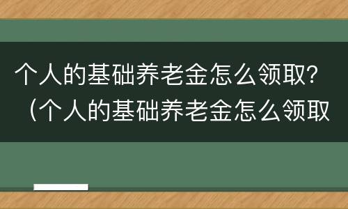 个人的基础养老金怎么领取？（个人的基础养老金怎么领取钱）