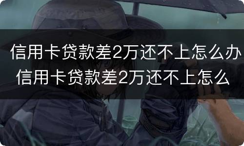信用卡贷款差2万还不上怎么办 信用卡贷款差2万还不上怎么办呀