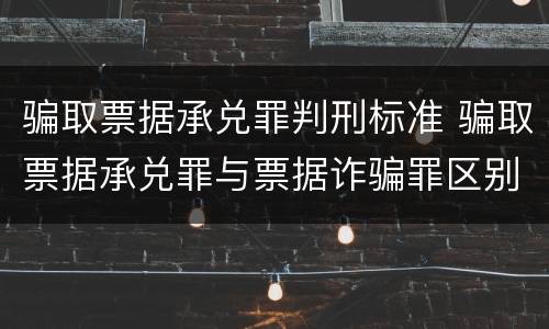 骗取票据承兑罪判刑标准 骗取票据承兑罪与票据诈骗罪区别
