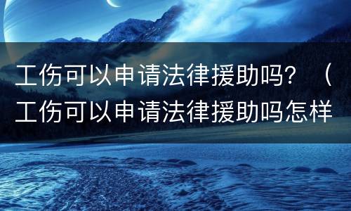 工伤可以申请法律援助吗？（工伤可以申请法律援助吗怎样申请）