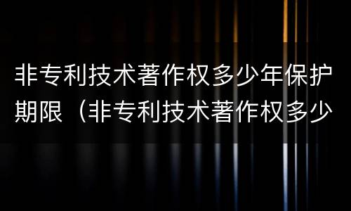 非专利技术著作权多少年保护期限（非专利技术著作权多少年保护期限为正常）