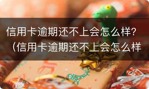 信用卡逾期还不上会怎么样？（信用卡逾期还不上会怎么样吗）