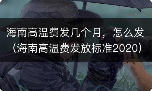 海南高温费发几个月，怎么发（海南高温费发放标准2020）