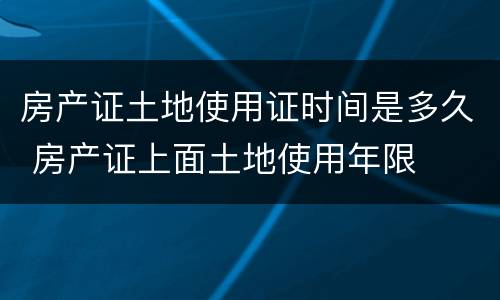 房产证土地使用证时间是多久 房产证上面土地使用年限