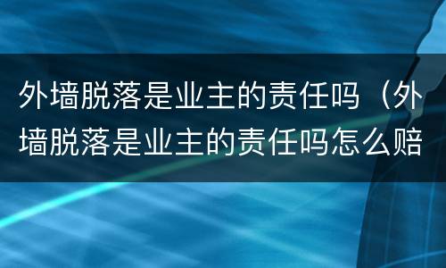 外墙脱落是业主的责任吗（外墙脱落是业主的责任吗怎么赔偿）