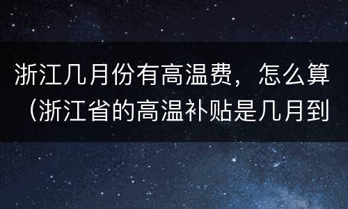 浙江几月份有高温费，怎么算（浙江省的高温补贴是几月到几月）
