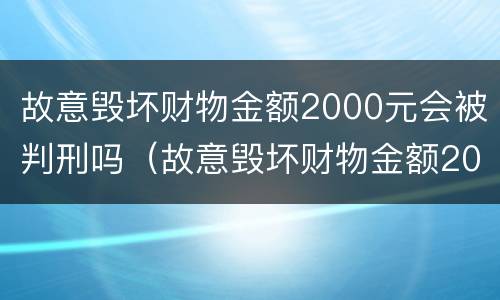 故意毁坏财物金额2000元会被判刑吗（故意毁坏财物金额2000元会被判刑吗判几年）
