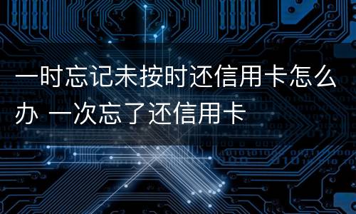 一时忘记未按时还信用卡怎么办 一次忘了还信用卡