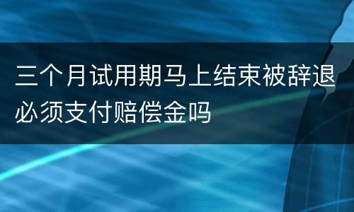 三个月试用期马上结束被辞退必须支付赔偿金吗