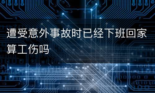 遭受意外事故时已经下班回家算工伤吗
