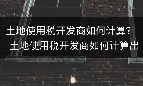 土地使用税开发商如何计算？ 土地使用税开发商如何计算出来