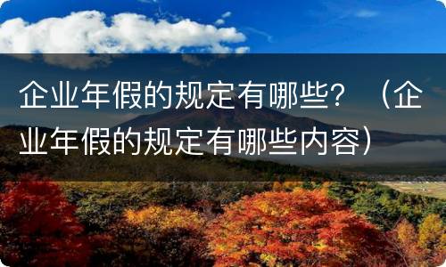 企业年假的规定有哪些？（企业年假的规定有哪些内容）