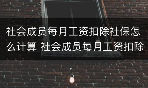 社会成员每月工资扣除社保怎么计算 社会成员每月工资扣除社保怎么计算出来的