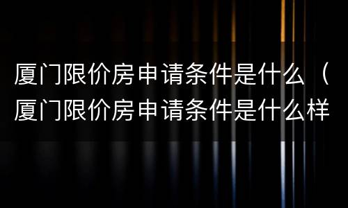 厦门限价房申请条件是什么（厦门限价房申请条件是什么样的）