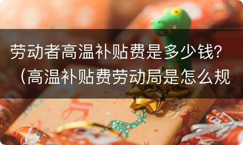 劳动者高温补贴费是多少钱？（高温补贴费劳动局是怎么规定的）