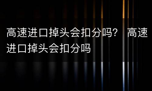 高速进口掉头会扣分吗？ 高速进口掉头会扣分吗