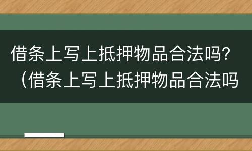 借条上写上抵押物品合法吗？（借条上写上抵押物品合法吗）