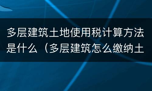 多层建筑土地使用税计算方法是什么（多层建筑怎么缴纳土地税）