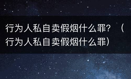 行为人私自卖假烟什么罪？（行为人私自卖假烟什么罪）