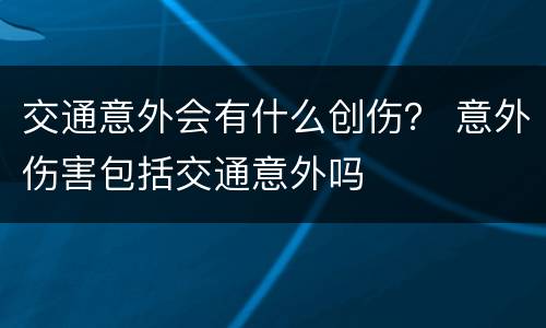 交通意外会有什么创伤？ 意外伤害包括交通意外吗