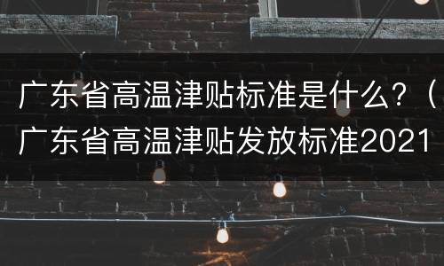 广东省高温津贴标准是什么?（广东省高温津贴发放标准2021）