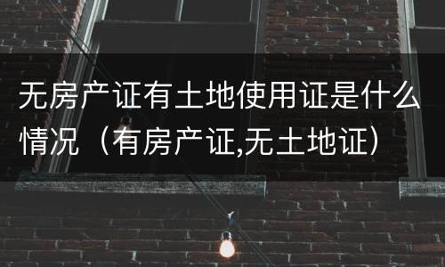 无房产证有土地使用证是什么情况（有房产证,无土地证）