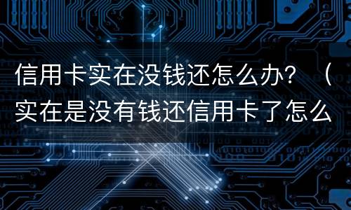 信用卡实在没钱还怎么办？（实在是没有钱还信用卡了怎么办）