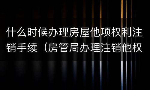 什么时候办理房屋他项权利注销手续（房管局办理注销他权）