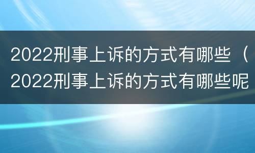 2022刑事上诉的方式有哪些（2022刑事上诉的方式有哪些呢）